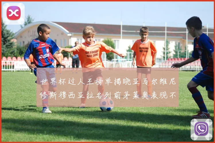 世界杯过人王榜单揭晓亚马尔维尼修斯穆西亚拉名列前茅莱奥表现不俗